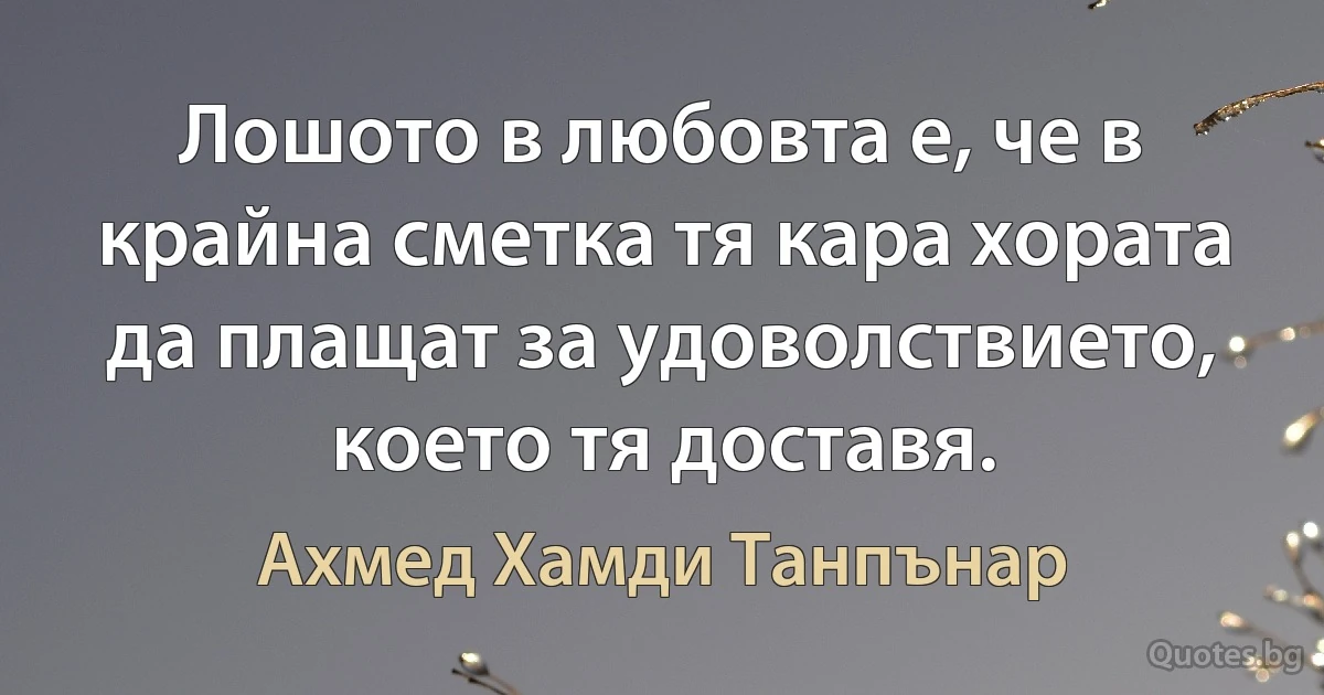 Лошото в любовта е, че в крайна сметка тя кара хората да плащат за удоволствието, което тя доставя. (Ахмед Хамди Танпънар)