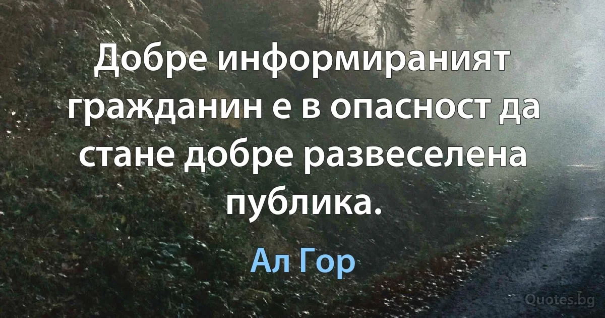 Добре информираният гражданин е в опасност да стане добре развеселена публика. (Ал Гор)