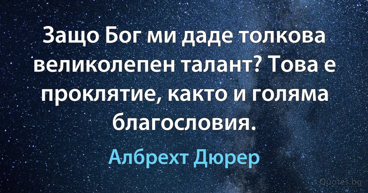 Защо Бог ми даде толкова великолепен талант? Това е проклятие, както и голяма благословия. (Албрехт Дюрер)