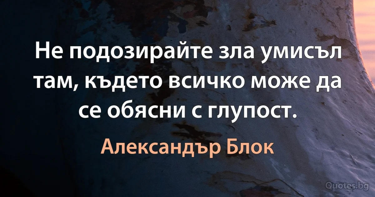 Не подозирайте зла умисъл там, където всичко може да се обясни с глупост. (Александър Блок)