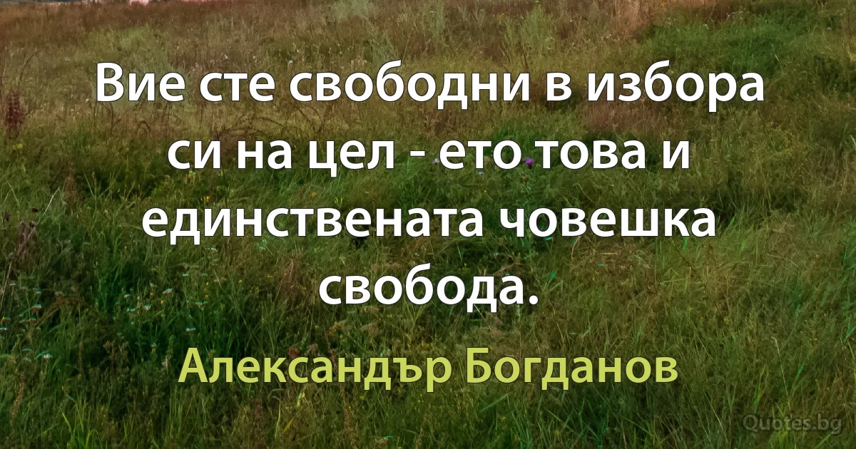 Вие сте свободни в избора си на цел - ето това и единствената човешка свобода. (Александър Богданов)