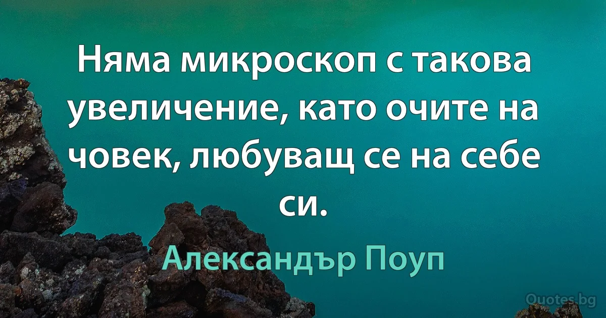 Няма микроскоп с такова увеличение, като очите на човек, любуващ се на себе си. (Александър Поуп)