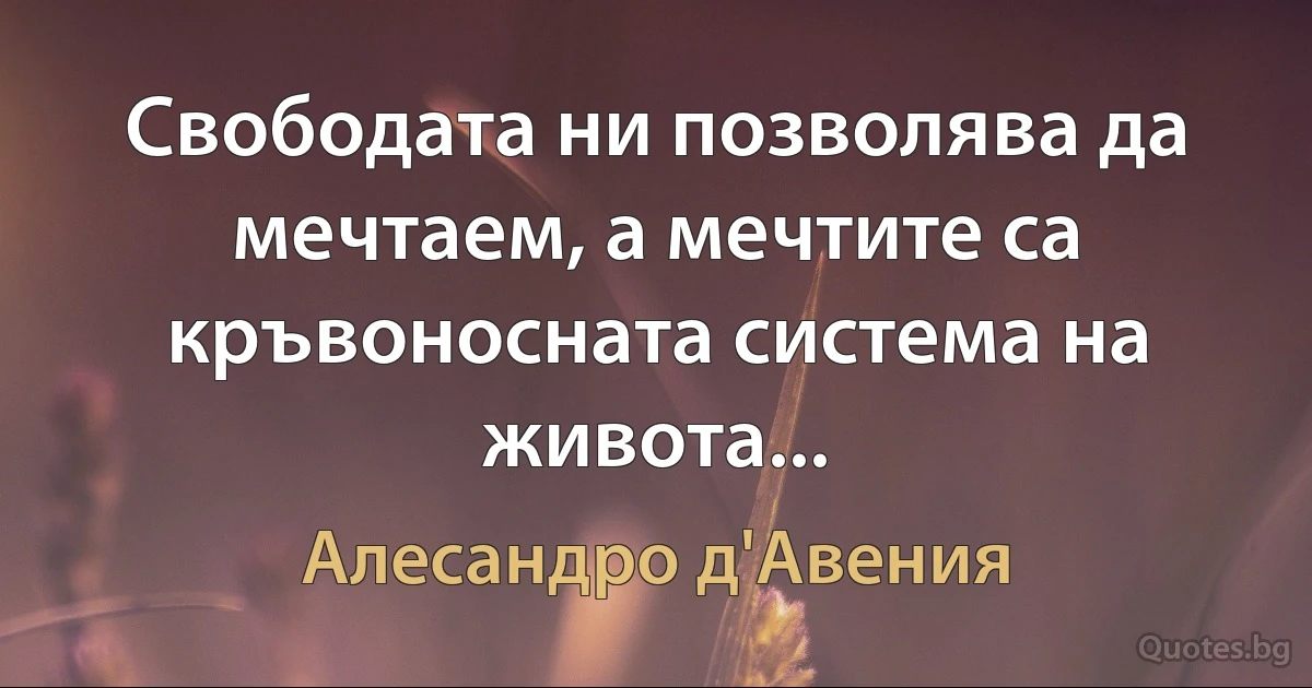 Свободата ни позволява да мечтаем, а мечтите са кръвоносната система на живота... (Алесандро д'Авения)