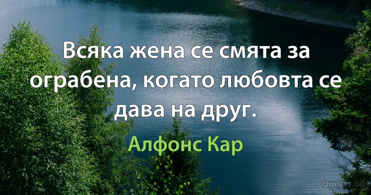 Всяка жена се смята за ограбена, когато любовта се дава на друг. (Алфонс Кар)