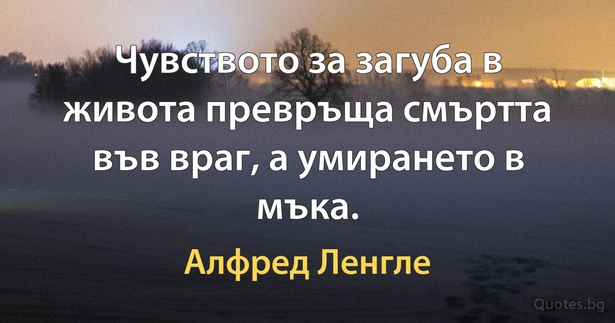 Чувството за загуба в живота превръща смъртта във враг, а умирането в мъка. (Алфред Ленгле)