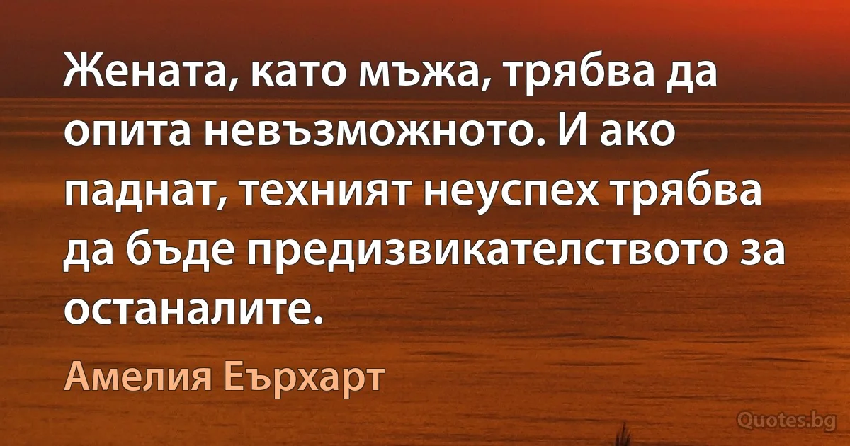 Жената, като мъжа, трябва да опита невъзможното. И ако паднат, техният неуспех трябва да бъде предизвикателството за останалите. (Амелия Еърхарт)