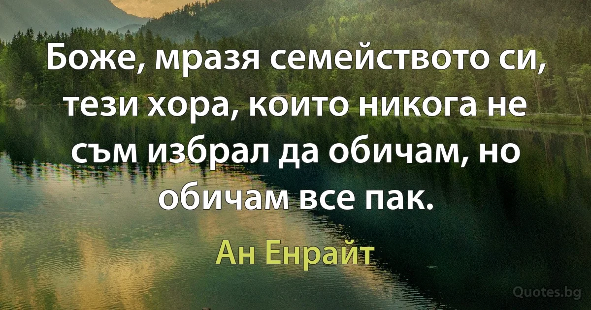 Боже, мразя семейството си, тези хора, които никога не съм избрал да обичам, но обичам все пак. (Ан Енрайт)