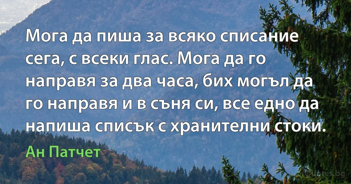 Мога да пиша за всяко списание сега, с всеки глас. Мога да го направя за два часа, бих могъл да го направя и в съня си, все едно да напиша списък с хранителни стоки. (Ан Патчет)