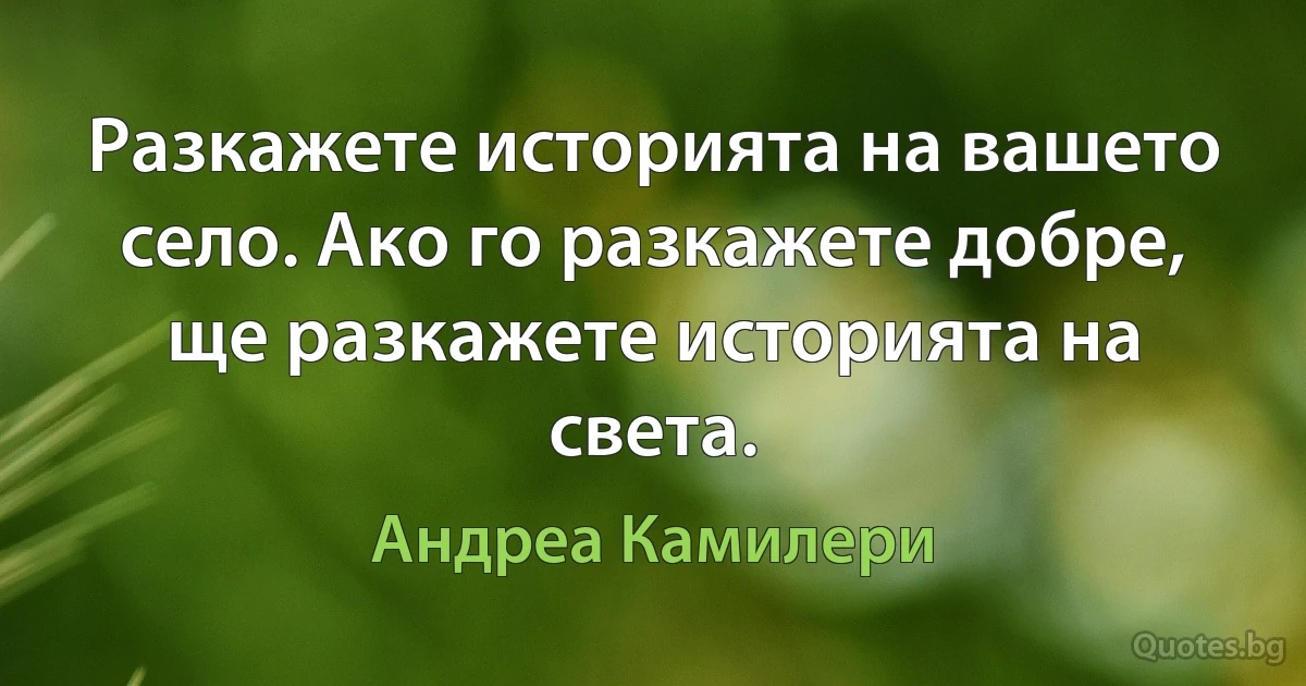 Разкажете историята на вашето село. Ако го разкажете добре, ще разкажете историята на света. (Андреа Камилери)