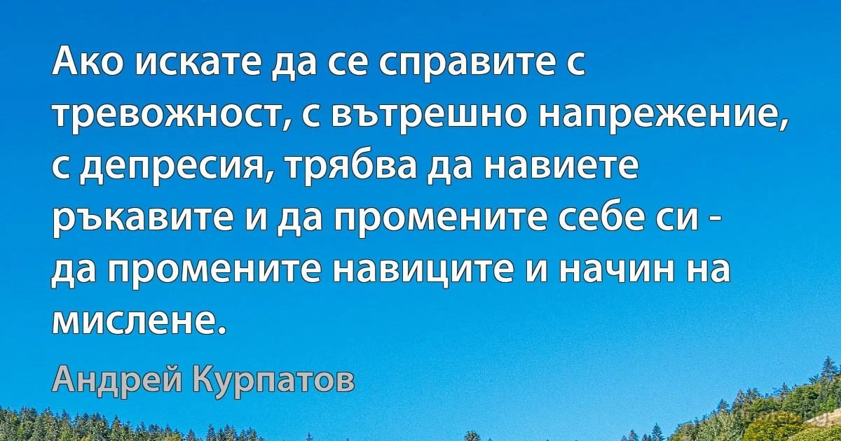 Ако искате да се справите с тревожност, с вътрешно напрежение, с депресия, трябва да навиете ръкавите и да промените себе си - да промените навиците и начин на мислене. (Андрей Курпатов)