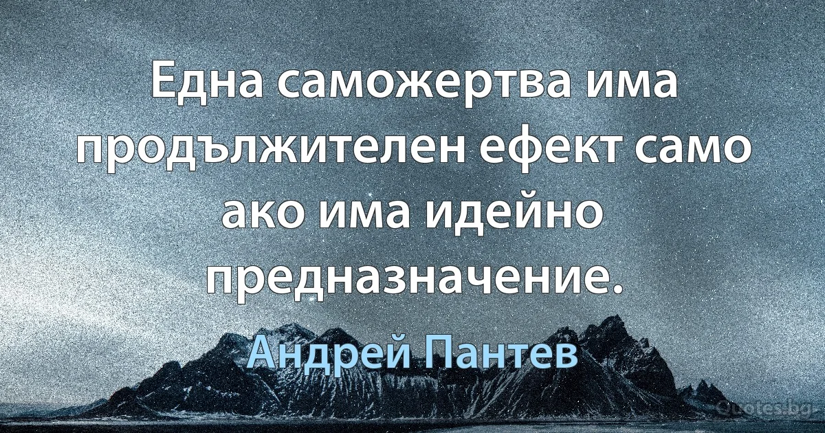 Една саможертва има продължителен ефект само ако има идейно предназначение. (Андрей Пантев)