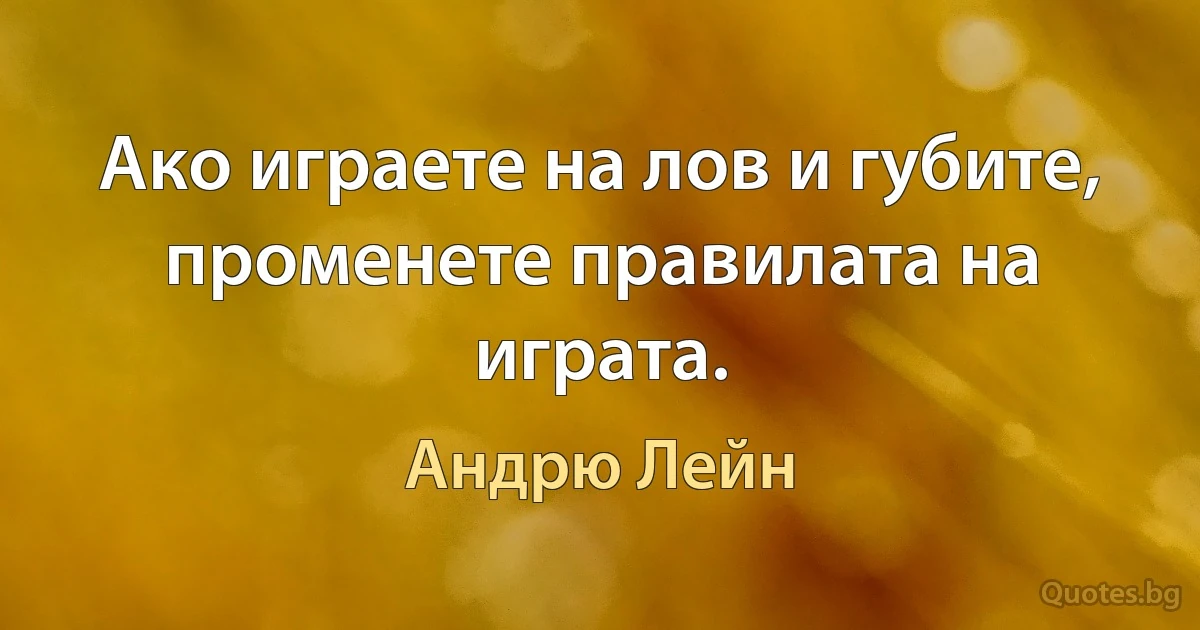 Ако играете на лов и губите, променете правилата на играта. (Андрю Лейн)