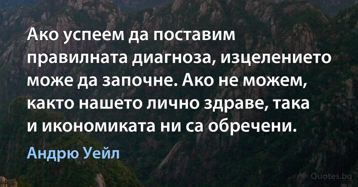 Ако успеем да поставим правилната диагноза, изцелението може да започне. Ако не можем, както нашето лично здраве, така и икономиката ни са обречени. (Андрю Уейл)