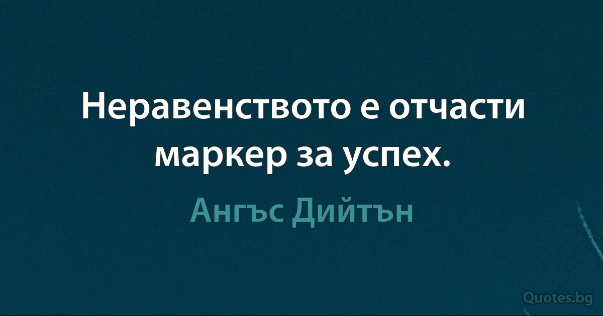 Неравенството е отчасти маркер за успех. (Ангъс Дийтън)