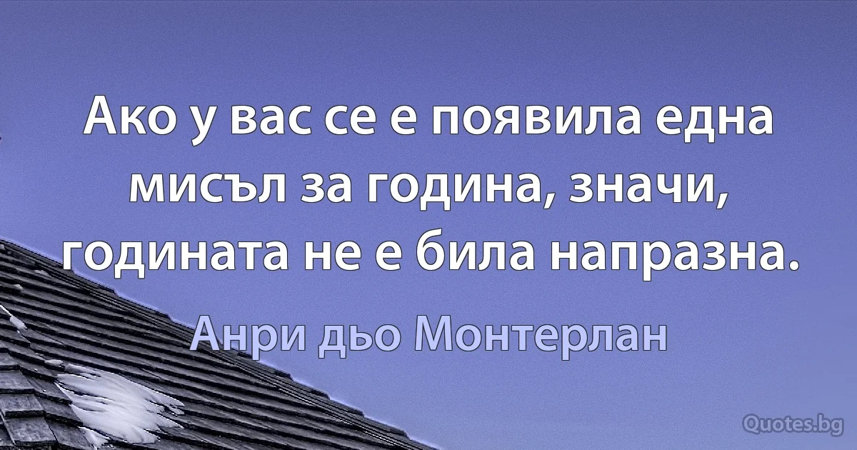 Ако у вас се е появила една мисъл за година, значи, годината не е била напразна. (Анри дьо Монтерлан)