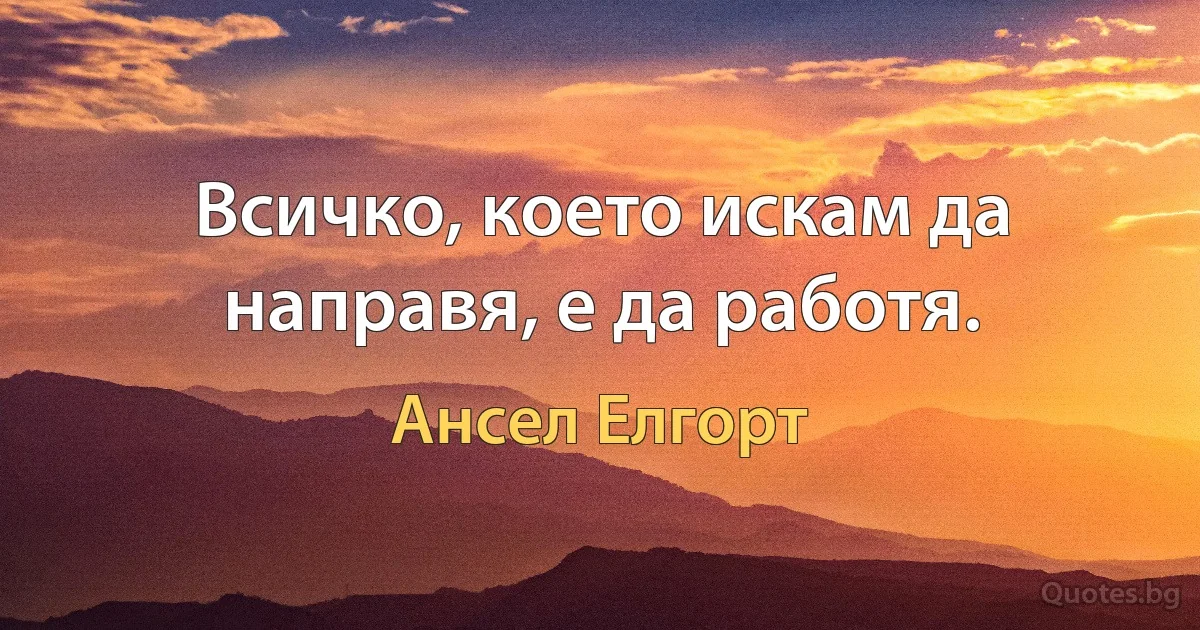 Всичко, което искам да направя, е да работя. (Ансел Елгорт)