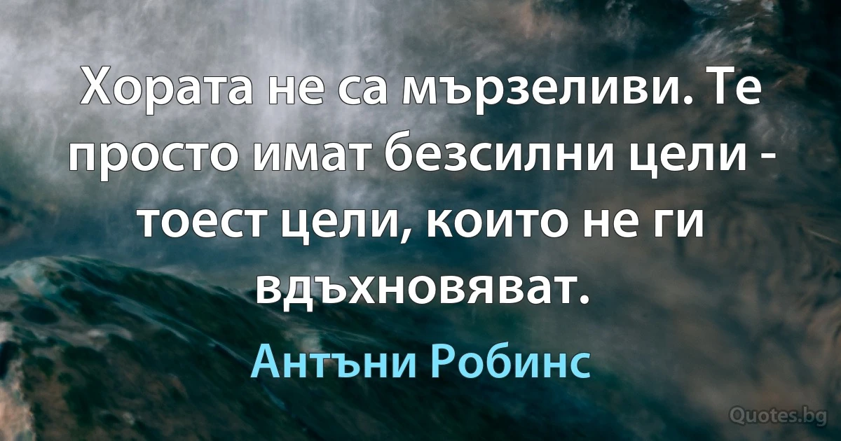 Хората не са мързеливи. Те просто имат безсилни цели - тоест цели, които не ги вдъхновяват. (Антъни Робинс)