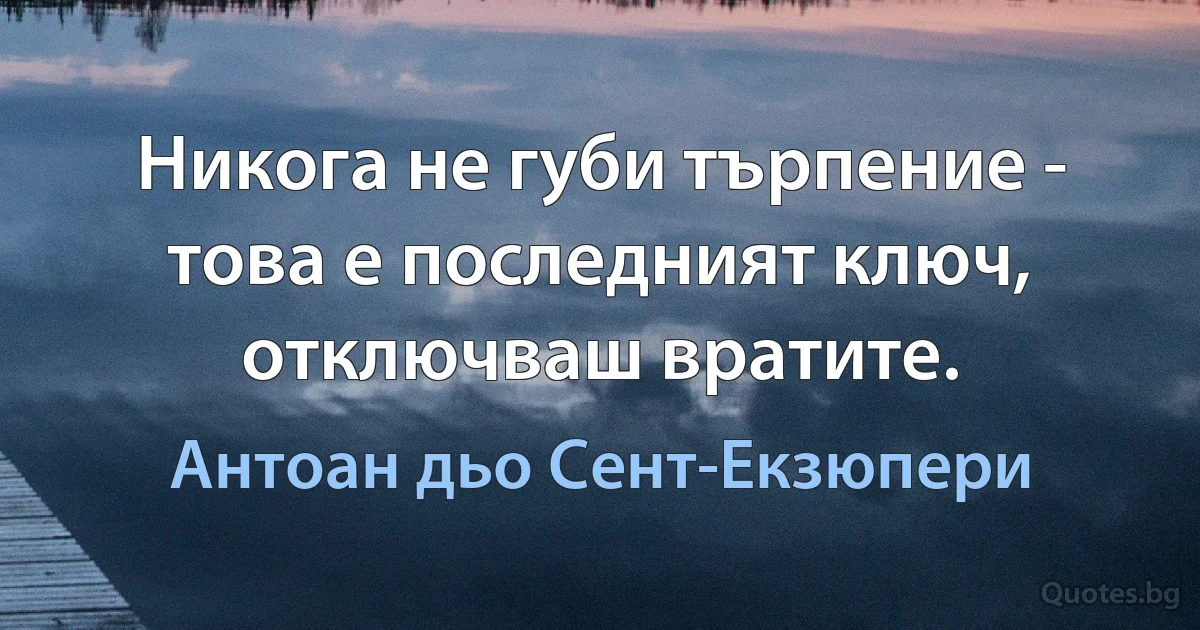 Никога не губи търпение - това е последният ключ, отключваш вратите. (Антоан дьо Сент-Екзюпери)