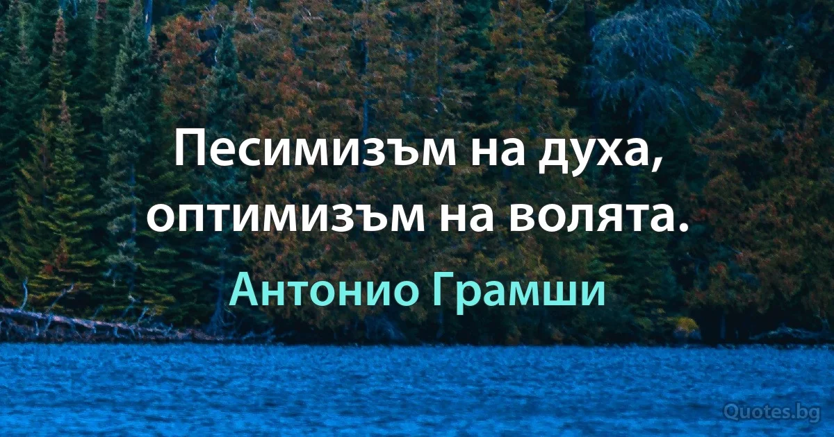 Песимизъм на духа, оптимизъм на волята. (Антонио Грамши)