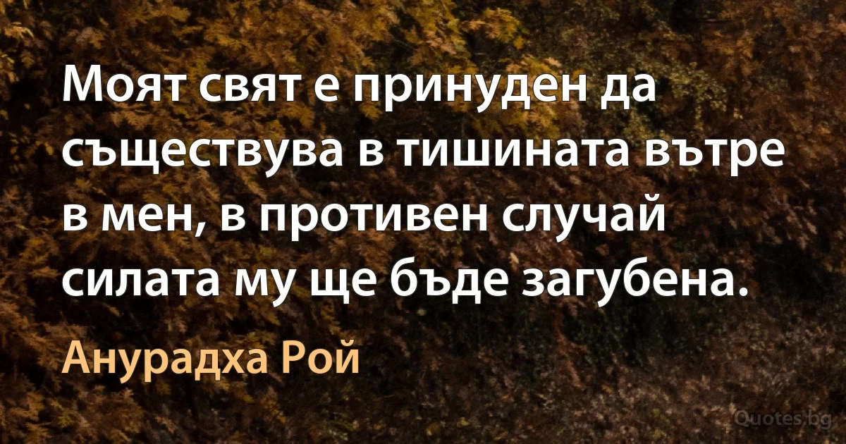 Моят свят е принуден да съществува в тишината вътре в мен, в противен случай силата му ще бъде загубена. (Анурадха Рой)