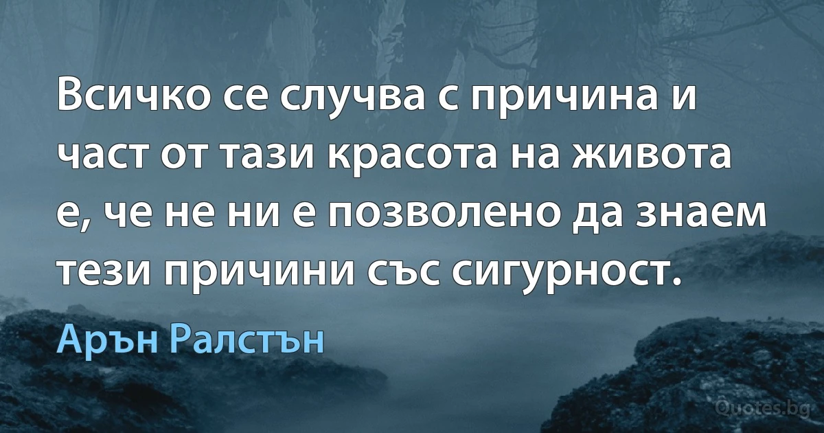 Всичко се случва с причина и част от тази красота на живота е, че не ни е позволено да знаем тези причини със сигурност. (Арън Ралстън)