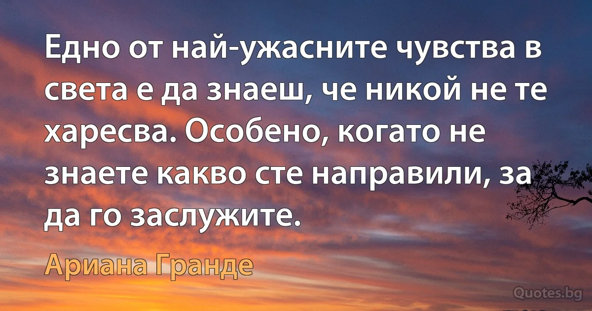 Едно от най-ужасните чувства в света е да знаеш, че никой не те харесва. Особено, когато не знаете какво сте направили, за да го заслужите. (Ариана Гранде)