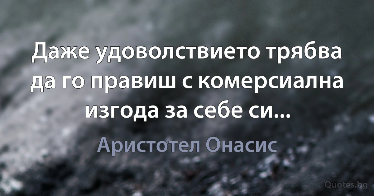 Даже удоволствието трябва да го правиш с комерсиална изгода за себе си... (Аристотел Онасис)