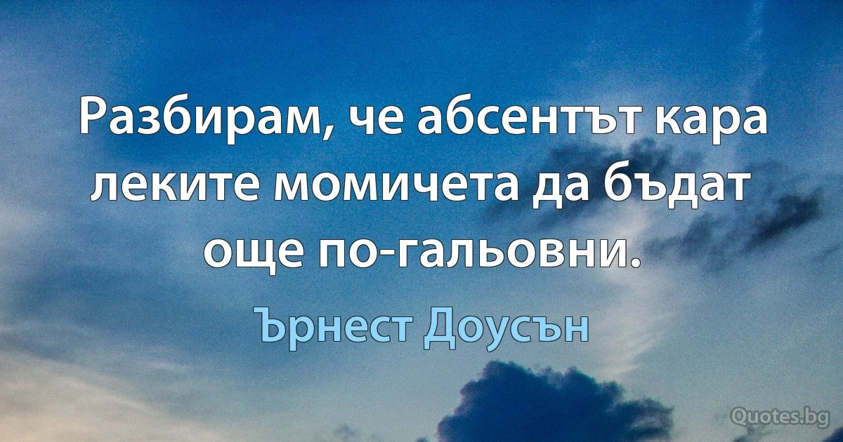 Разбирам, че абсентът кара леките момичета да бъдат още по-гальовни. (Ърнест Доусън)