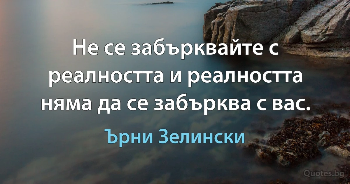 Не се забърквайте с реалността и реалността няма да се забърква с вас. (Ърни Зелински)