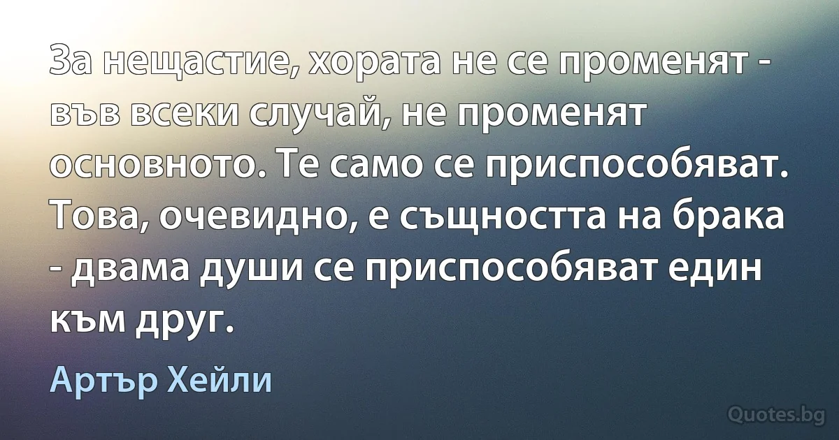 За нещастие, хората не се променят - във всеки случай, не променят основното. Те само се приспособяват. Това, очевидно, е същността на брака - двама души се приспособяват един към друг. (Артър Хейли)