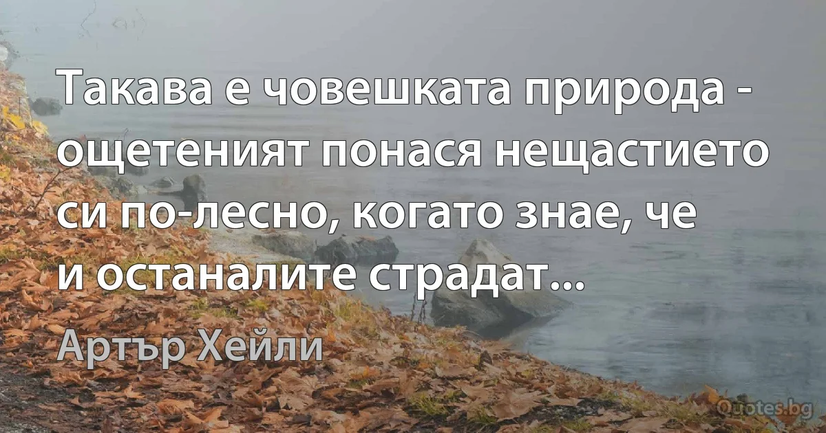 Такава е човешката природа - ощетеният понася нещастието си по-лесно, когато знае, че и останалите страдат... (Артър Хейли)