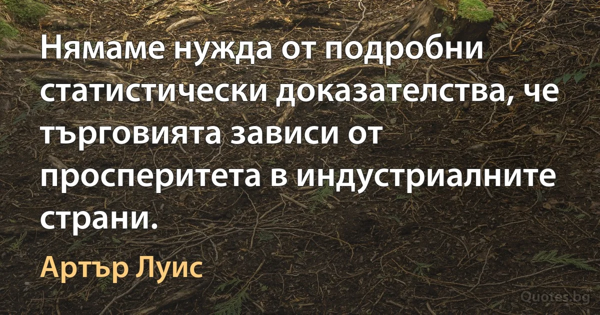 Нямаме нужда от подробни статистически доказателства, че търговията зависи от просперитета в индустриалните страни. (Артър Луис)