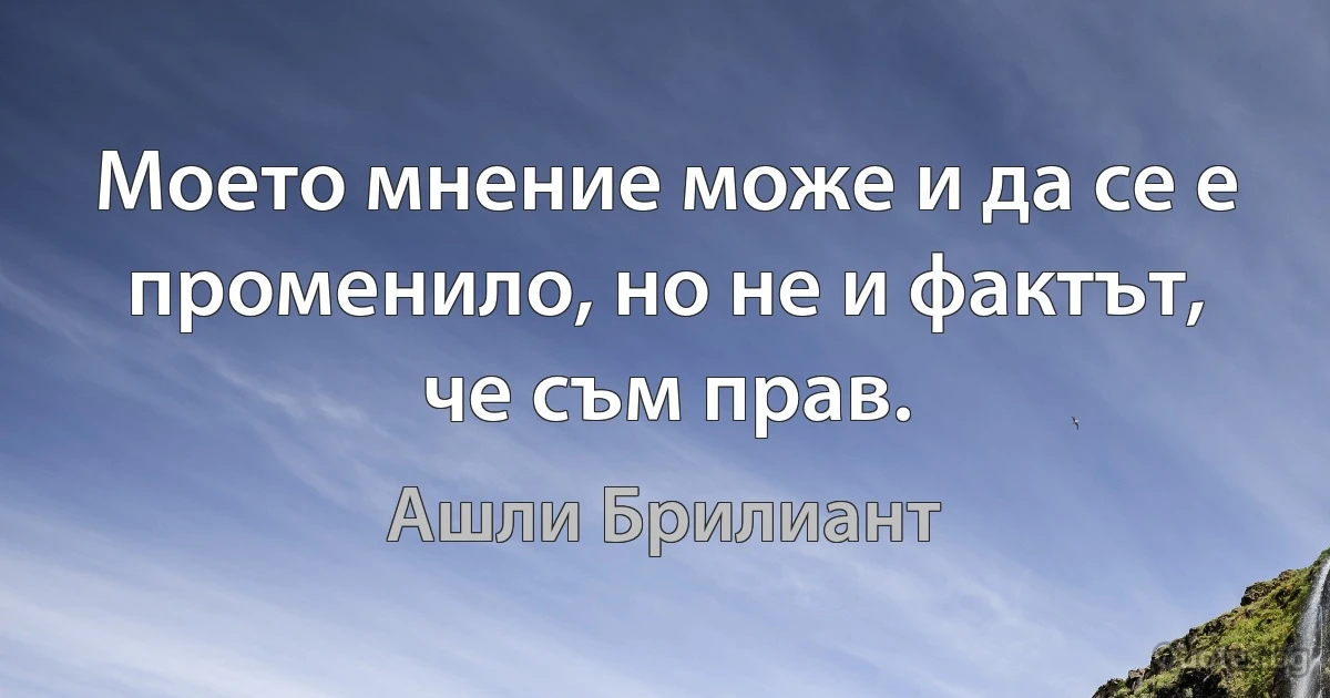 Моето мнение може и да се е променило, но не и фактът, че съм прав. (Ашли Брилиант)