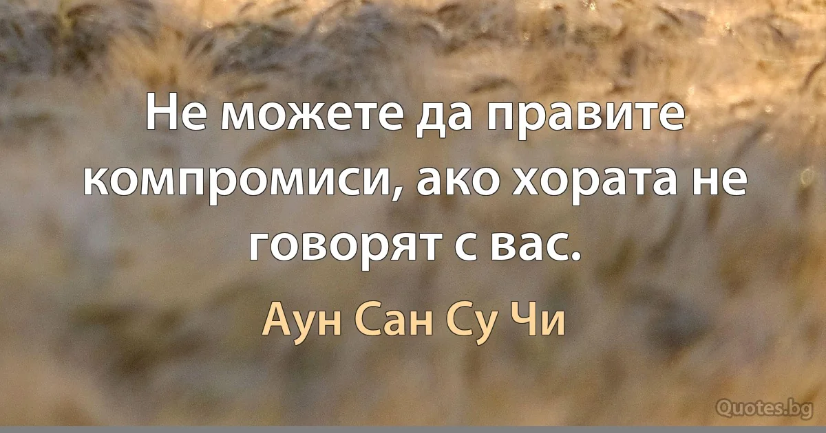 Не можете да правите компромиси, ако хората не говорят с вас. (Аун Сан Су Чи)