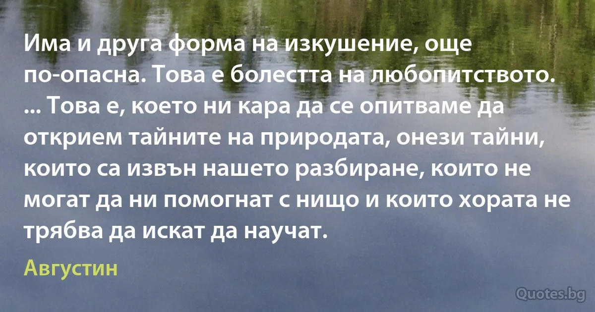 Има и друга форма на изкушение, още по-опасна. Това е болестта на любопитството. ... Това е, което ни кара да се опитваме да открием тайните на природата, онези тайни, които са извън нашето разбиране, които не могат да ни помогнат с нищо и които хората не трябва да искат да научат. (Августин)