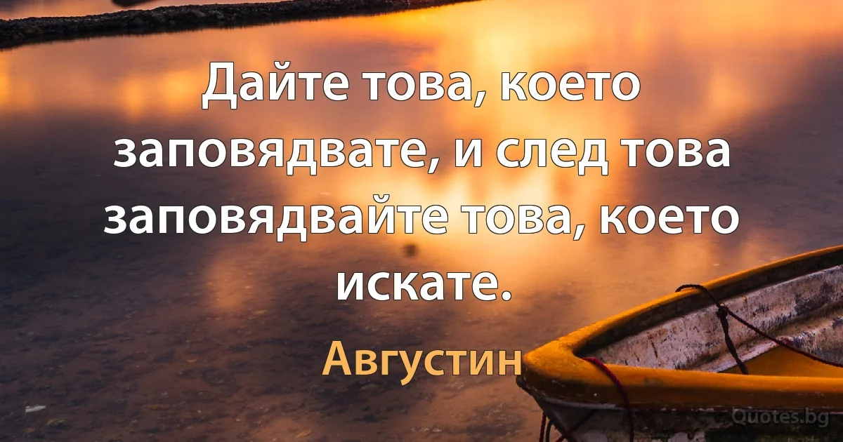 Дайте това, което заповядвате, и след това заповядвайте това, което искате. (Августин)