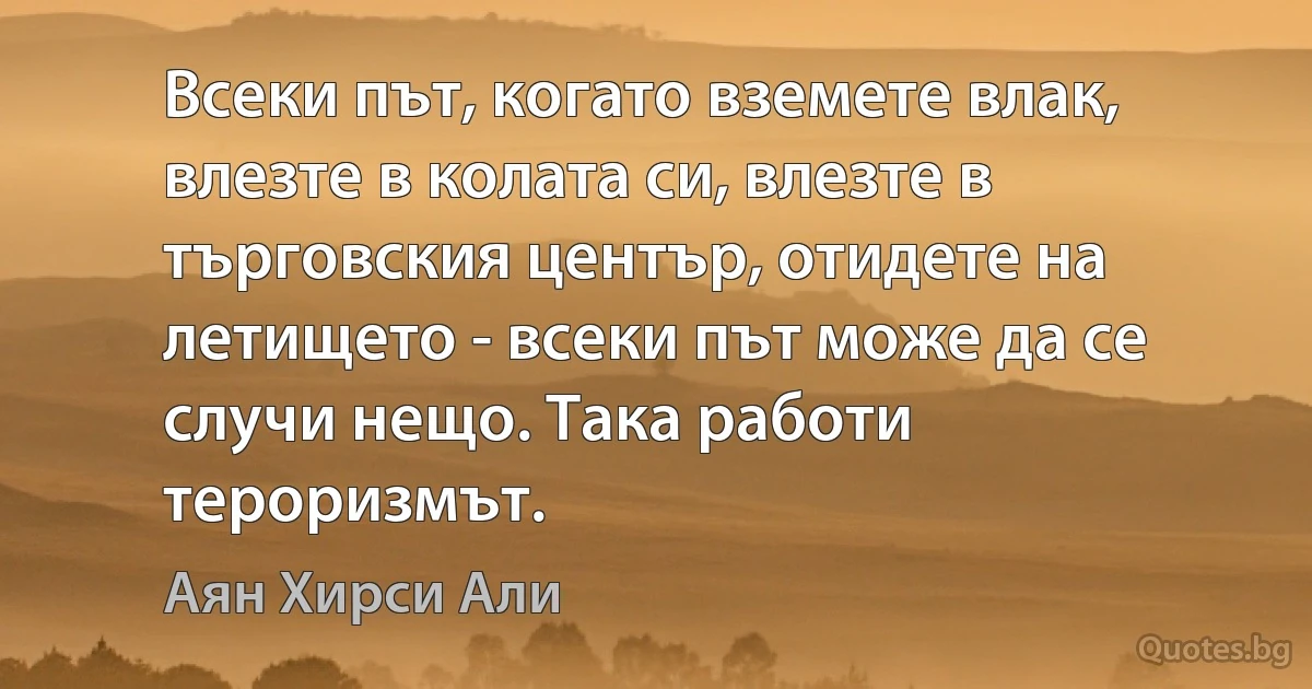 Всеки път, когато вземете влак, влезте в колата си, влезте в търговския център, отидете на летището - всеки път може да се случи нещо. Така работи тероризмът. (Аян Хирси Али)