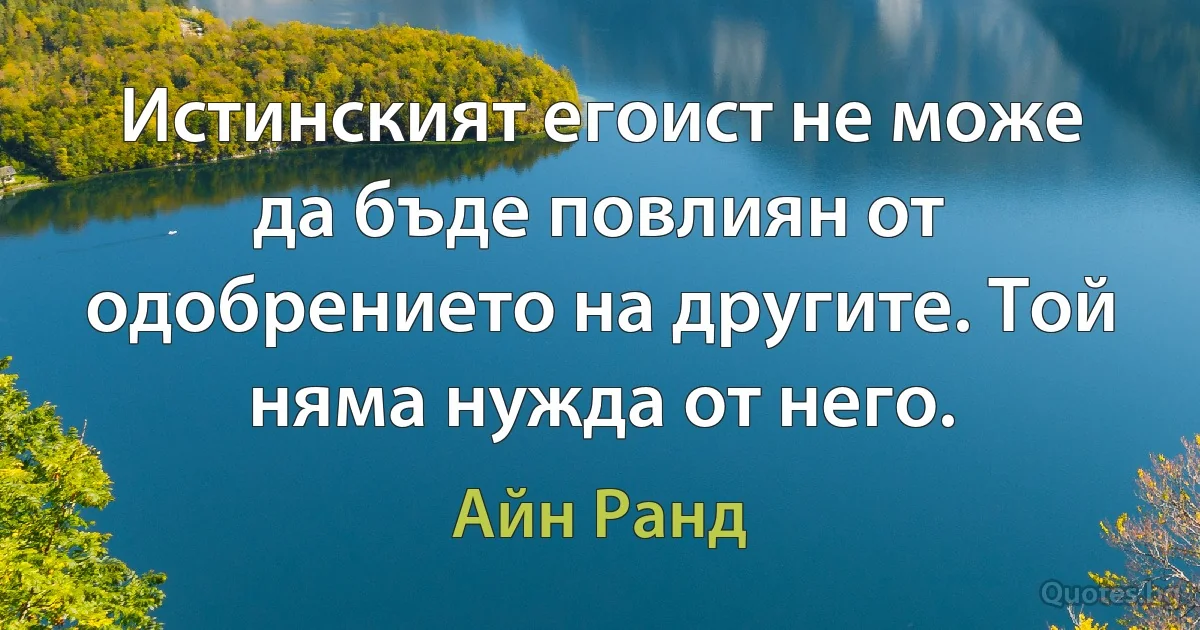 Истинският егоист не може да бъде повлиян от одобрението на другите. Той няма нужда от него. (Айн Ранд)