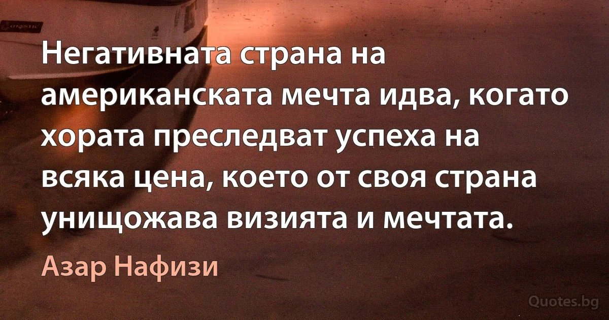 Негативната страна на американската мечта идва, когато хората преследват успеха на всяка цена, което от своя страна унищожава визията и мечтата. (Азар Нафизи)