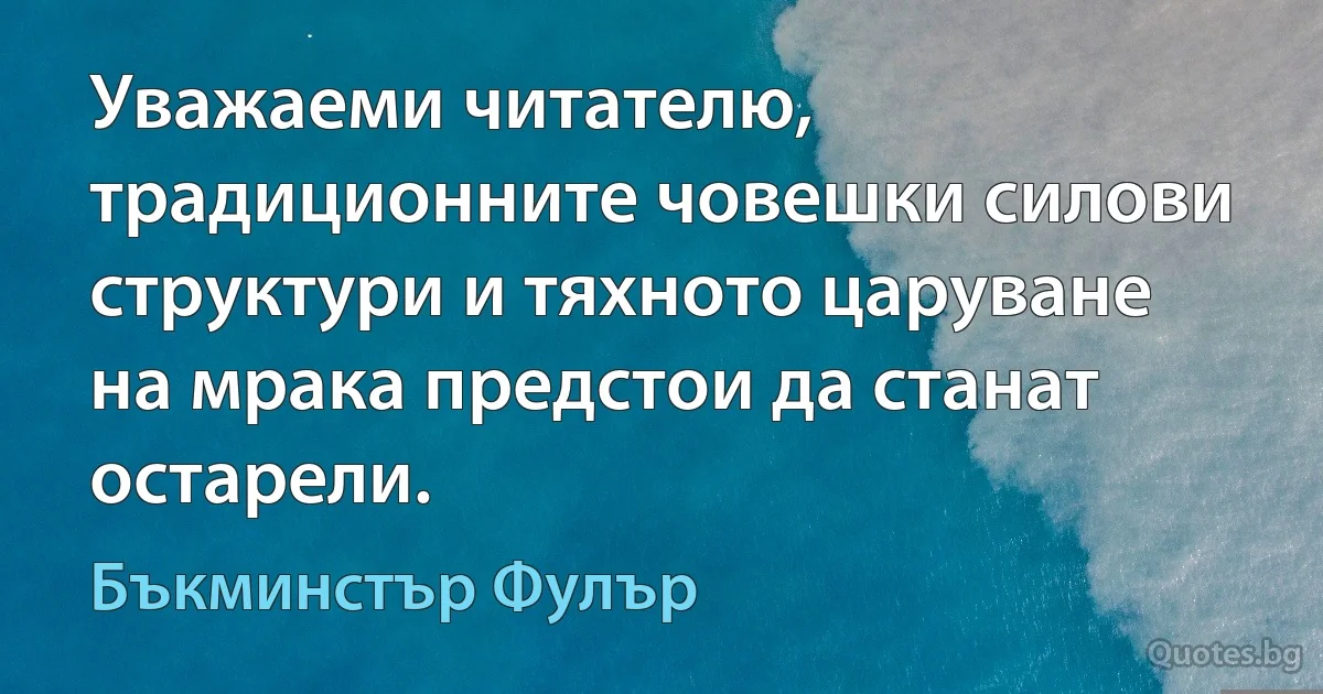 Уважаеми читателю, традиционните човешки силови структури и тяхното царуване на мрака предстои да станат остарели. (Бъкминстър Фулър)