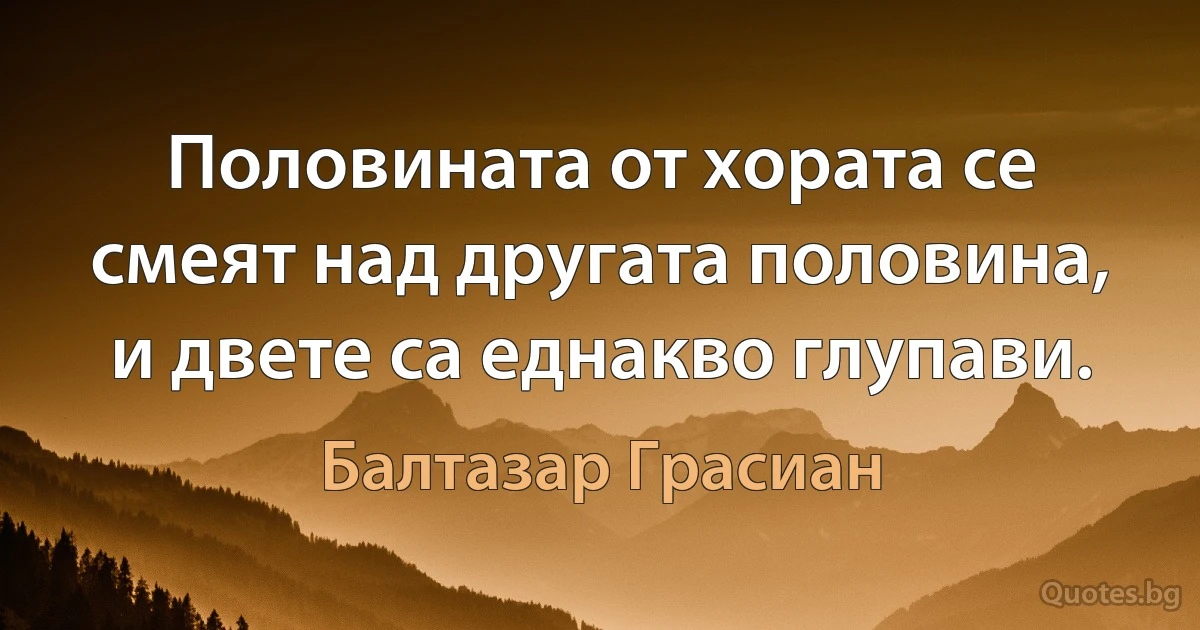 Половината от хората се смеят над другата половина, и двете са еднакво глупави. (Балтазар Грасиан)