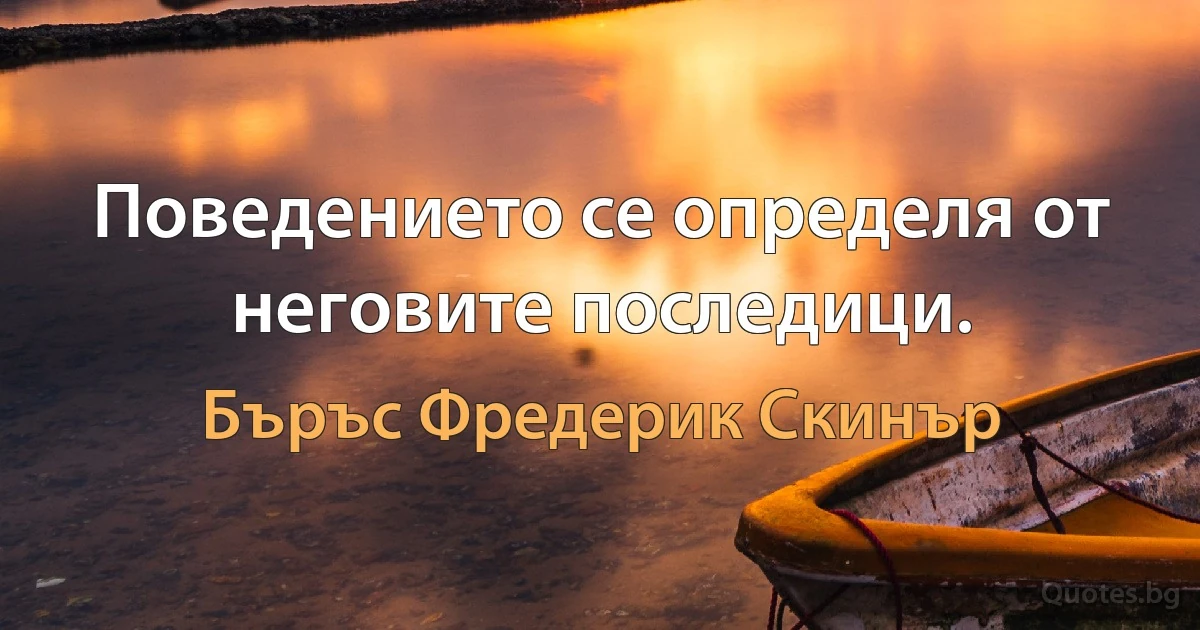 Поведението се определя от неговите последици. (Бъръс Фредерик Скинър)