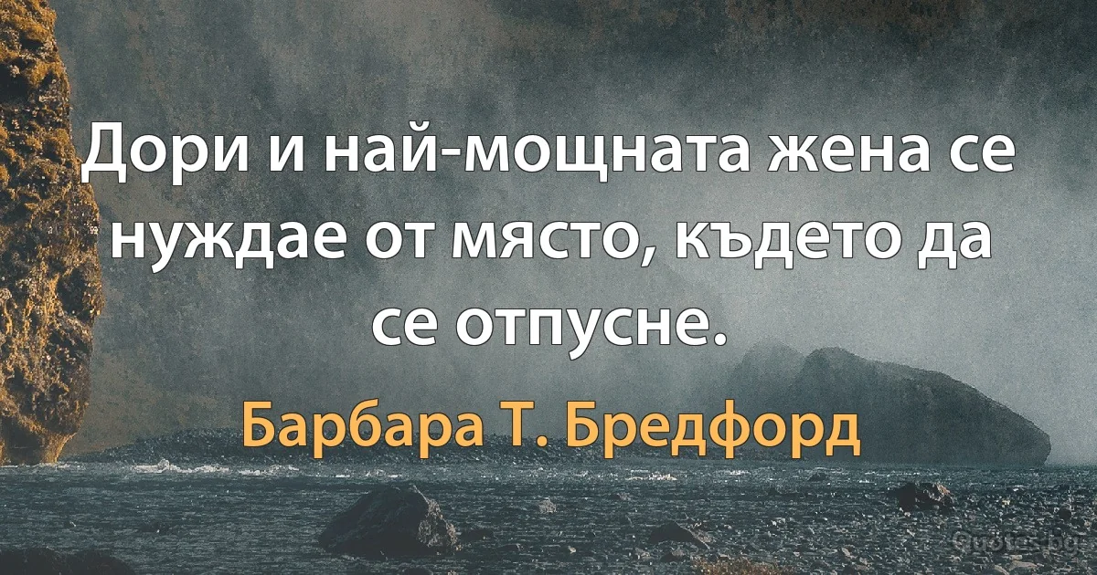 Дори и най-мощната жена се нуждае от място, където да се отпусне. (Барбара Т. Бредфорд)