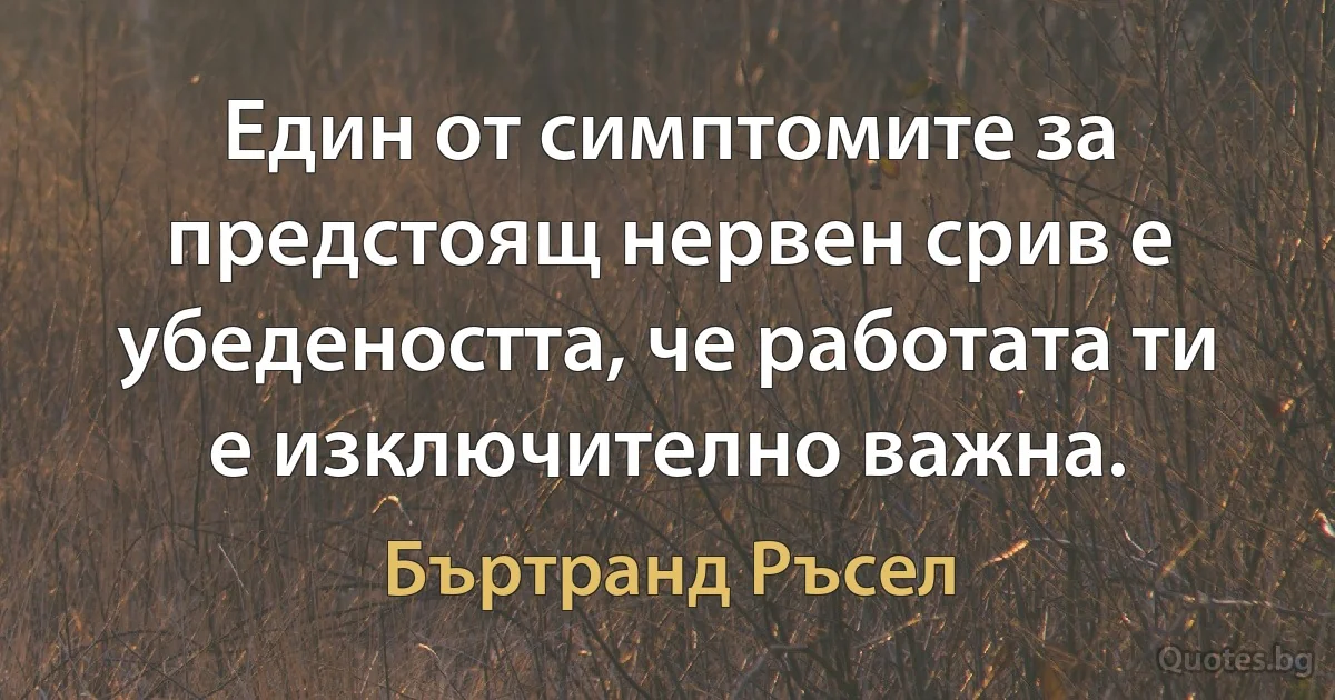 Един от симптомите за предстоящ нервен срив е убедеността, че работата ти е изключително важна. (Бъртранд Ръсел)