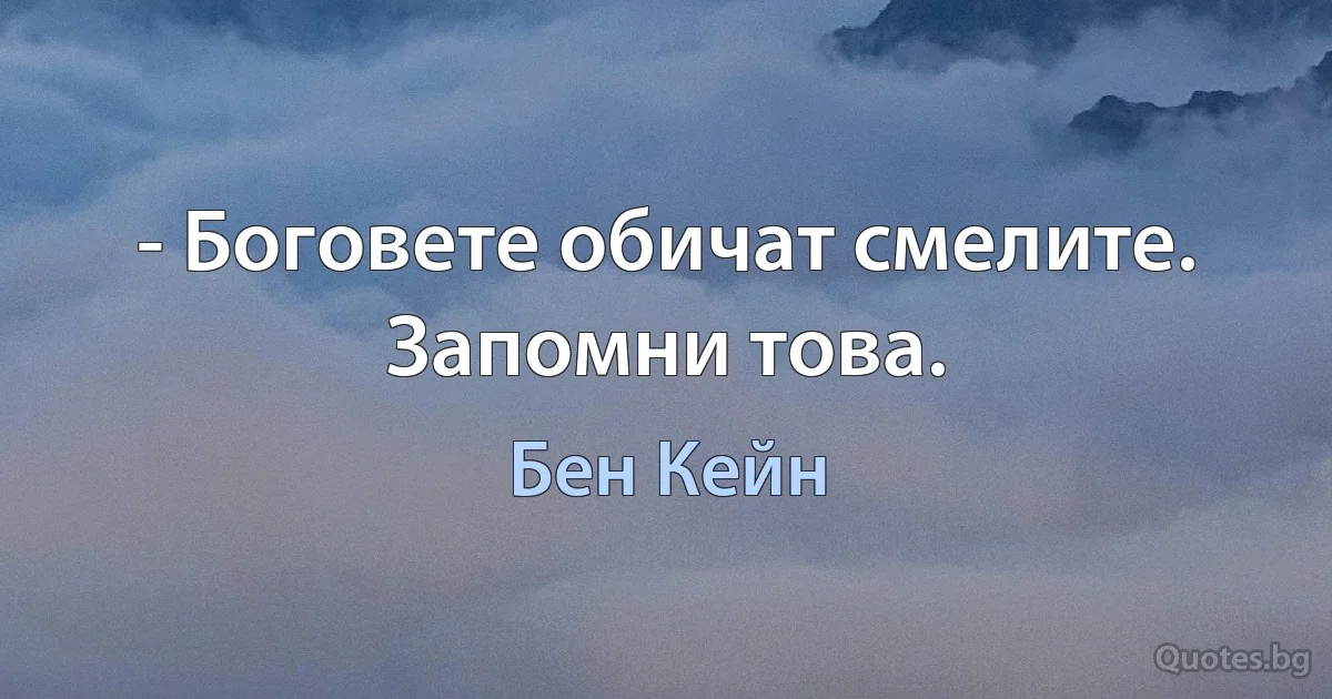 - Боговете обичат смелите. Запомни това. (Бен Кейн)