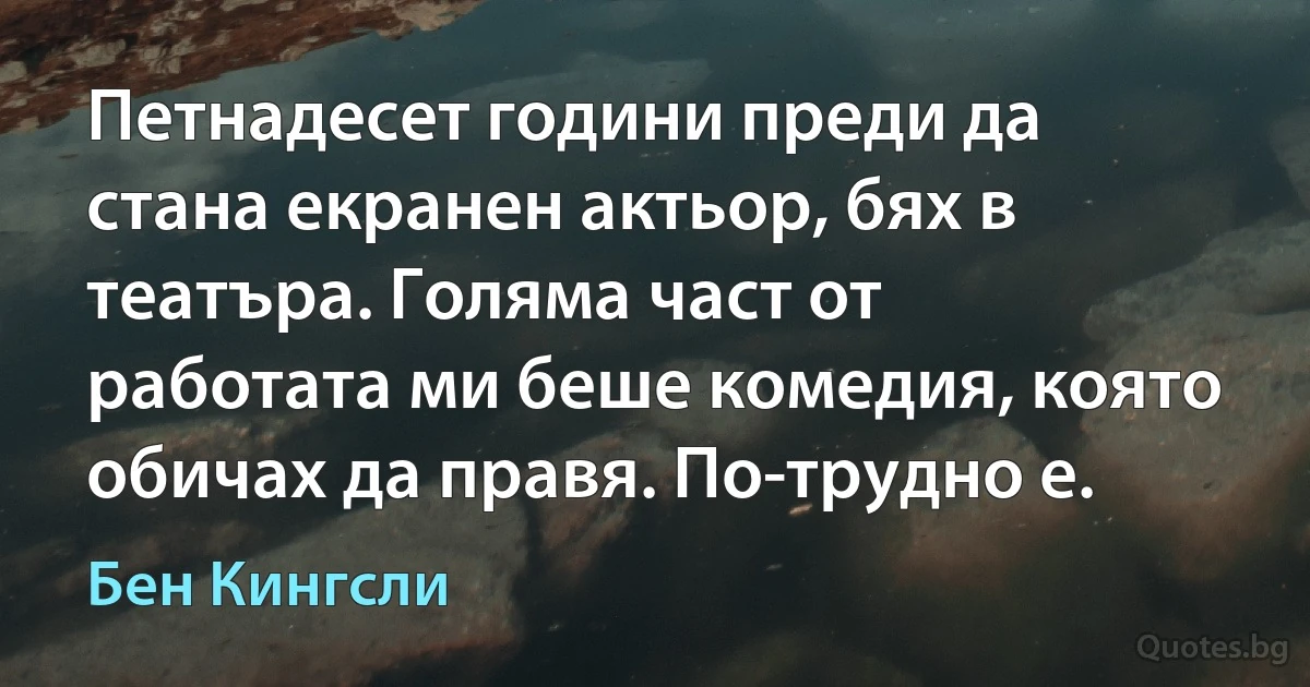 Петнадесет години преди да стана екранен актьор, бях в театъра. Голяма част от работата ми беше комедия, която обичах да правя. По-трудно е. (Бен Кингсли)