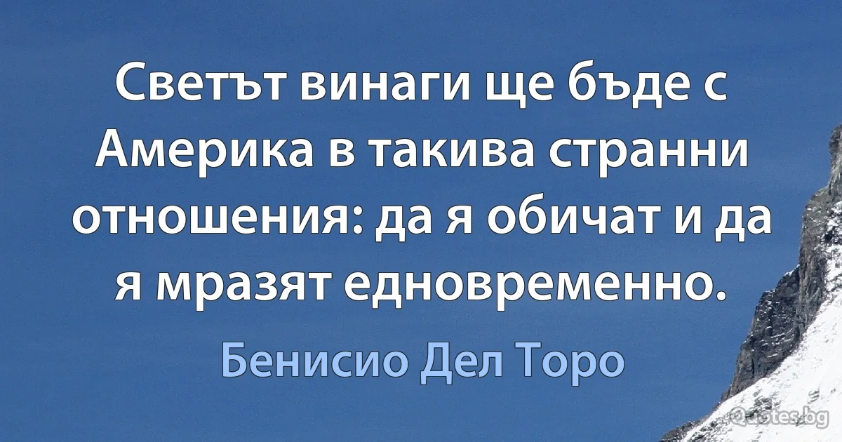 Светът винаги ще бъде с Америка в такива странни отношения: да я обичат и да я мразят едновременно. (Бенисио Дел Торо)