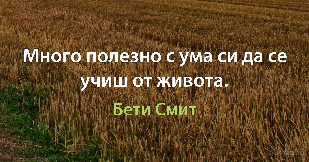 Много полезно с ума си да се учиш от живота. (Бети Смит)