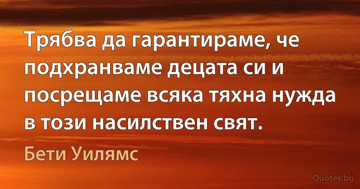 Трябва да гарантираме, че подхранваме децата си и посрещаме всяка тяхна нужда в този насилствен свят. (Бети Уилямс)