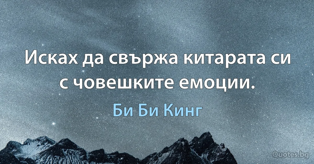 Исках да свържа китарата си с човешките емоции. (Би Би Кинг)